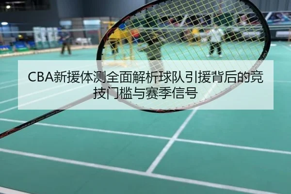 CBA新援体测全面解析球队引援背后的竞技门槛与赛季信号