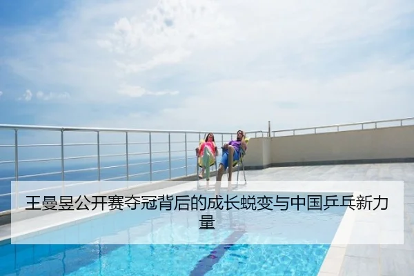王曼昱公开赛夺冠背后的成长蜕变与中国乒乓新力量