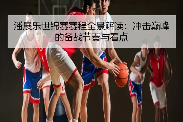 潘展乐世锦赛赛程全景解读：冲击巅峰的备战节奏与看点