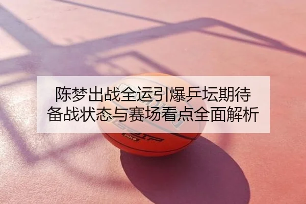陈梦出战全运引爆乒坛期待 备战状态与赛场看点全面解析