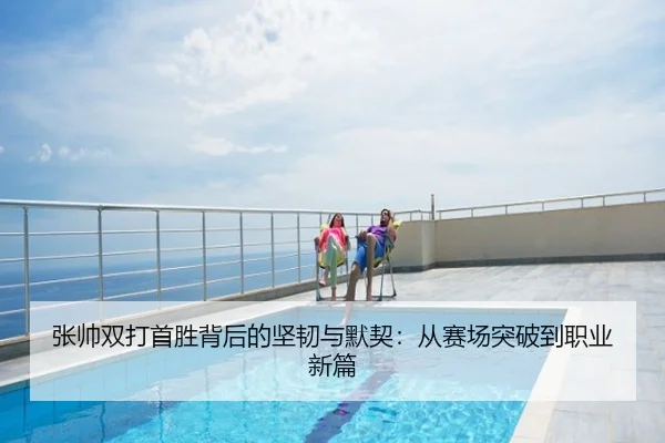 张帅双打首胜背后的坚韧与默契：从赛场突破到职业新篇