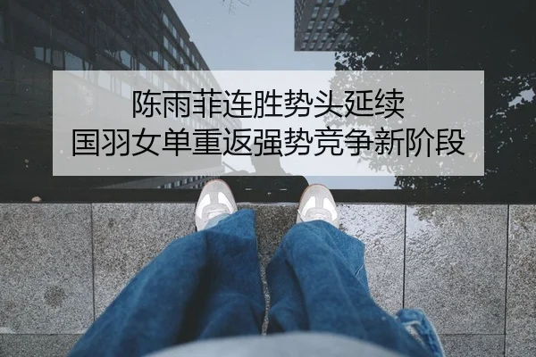 陈雨菲连胜势头延续 国羽女单重返强势竞争新阶段