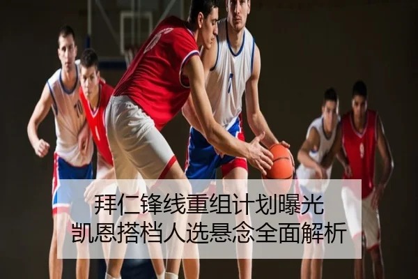 拜仁锋线重组计划曝光 凯恩搭档人选悬念全面解析