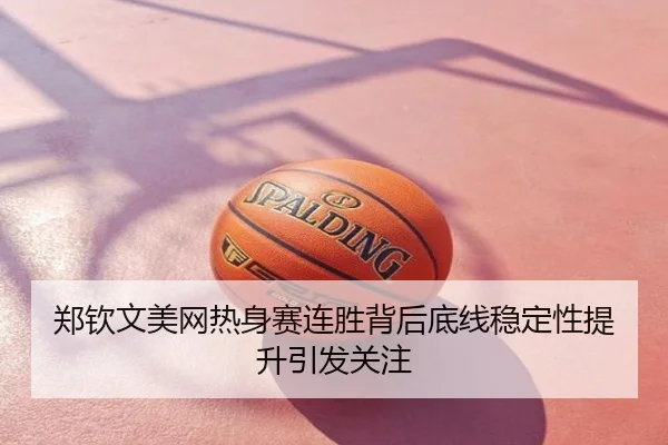 郑钦文美网热身赛连胜背后底线稳定性提升引发关注