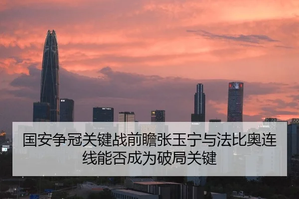 国安争冠关键战前瞻张玉宁与法比奥连线能否成为破局关键