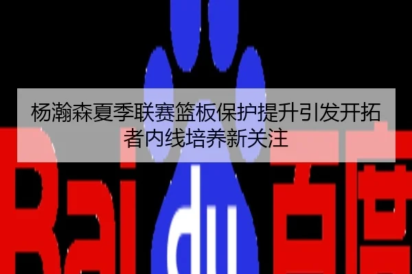 杨瀚森夏季联赛篮板保护提升引发开拓者内线培养新关注
