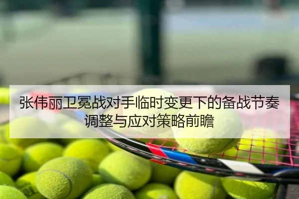 张伟丽卫冕战对手临时变更下的备战节奏调整与应对策略前瞻