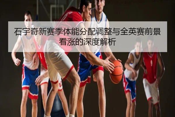 石宇奇新赛季体能分配调整与全英赛前景看涨的深度解析