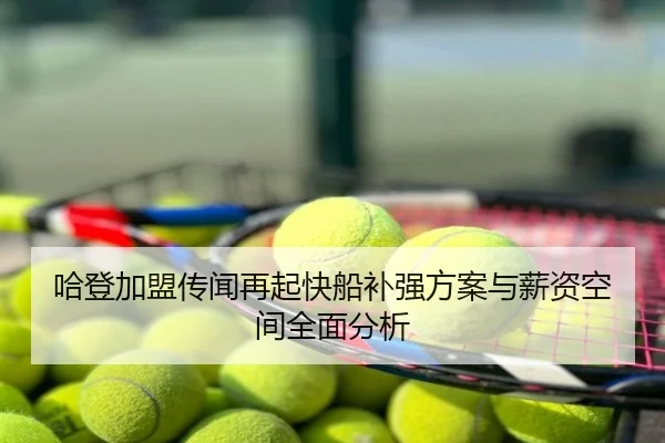 哈登加盟传闻再起快船补强方案与薪资空间全面分析